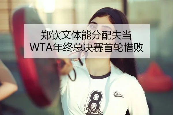 郑钦文体能分配失当 WTA年终总决赛首轮惜败